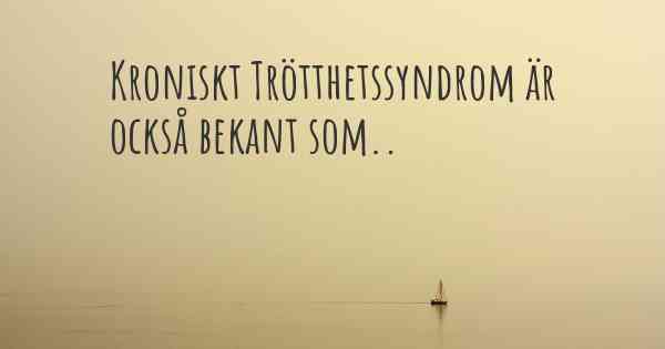 Kroniskt Trötthetssyndrom är också bekant som..