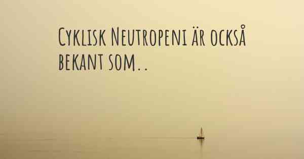 Cyklisk Neutropeni är också bekant som..