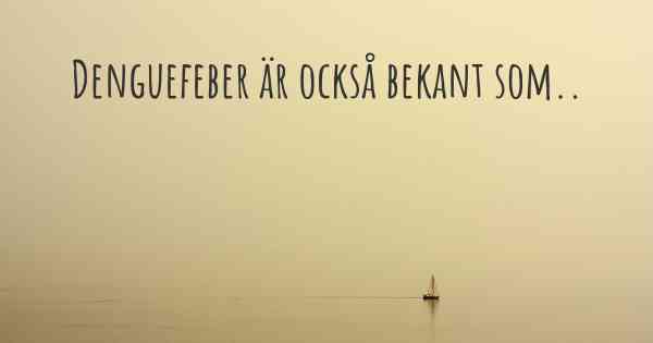 Denguefeber är också bekant som..
