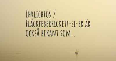 Ehrlichios / Fläckfeberrickett­si­er är också bekant som..