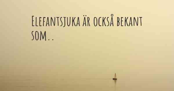 Elefantsjuka är också bekant som..