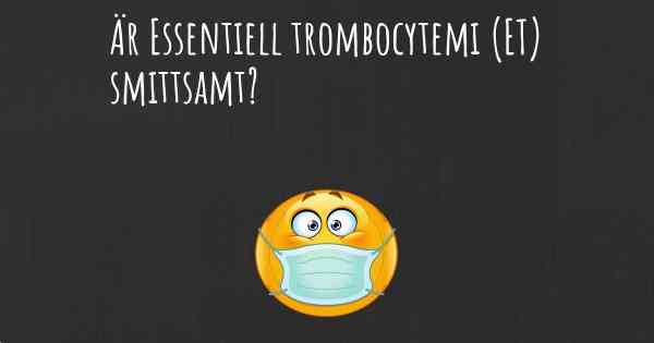 Är Essentiell trombocytemi (ET) smittsamt?