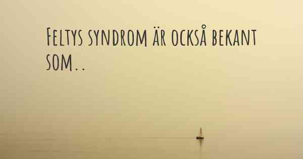 Feltys syndrom är också bekant som..