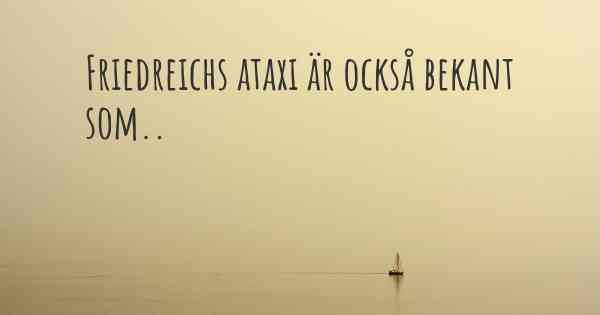 Friedreichs ataxi är också bekant som..