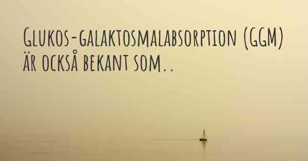 Glukos-galaktosmalabsorption (GGM) är också bekant som..