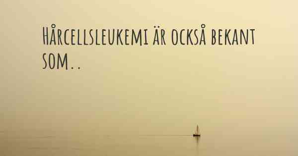 Hårcellsleukemi är också bekant som..