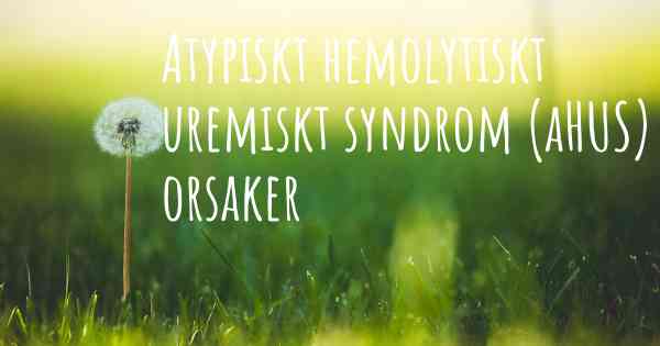 Atypiskt hemolytiskt uremiskt syndrom (aHUS) orsaker