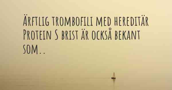 Ärftlig trombofili med hereditär Protein S brist är också bekant som..