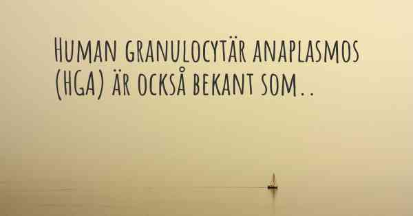 Human granulocytär anaplasmos (HGA) är också bekant som..