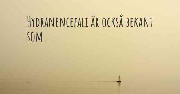 Hydranencefali är också bekant som..