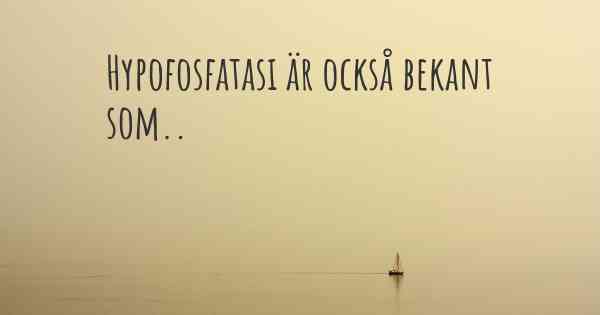 Hypofosfatasi är också bekant som..