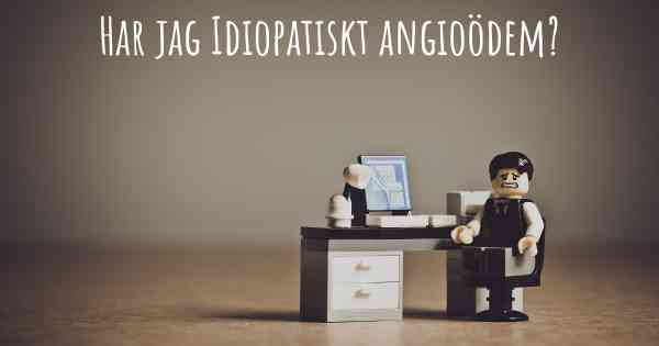 Har jag Idiopatiskt angioödem?