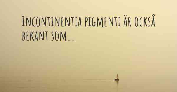 Incontinentia pigmenti är också bekant som..