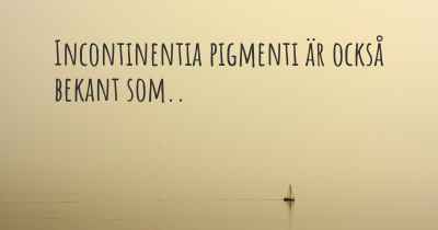 Incontinentia pigmenti är också bekant som..