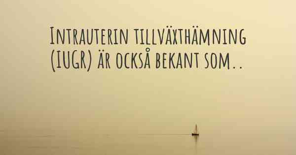 Intrauterin tillväxthämning (IUGR) är också bekant som..
