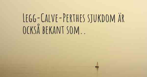 Legg-Calve-Perthes sjukdom är också bekant som..