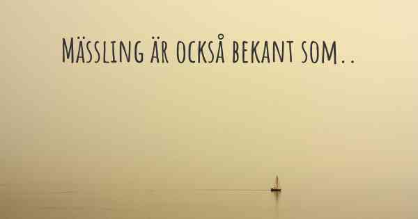 Mässling är också bekant som..