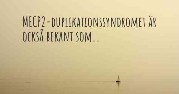 MECP2-duplikationssyndromet är också bekant som..