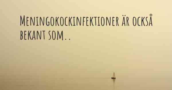 Meningokockinfektioner är också bekant som..