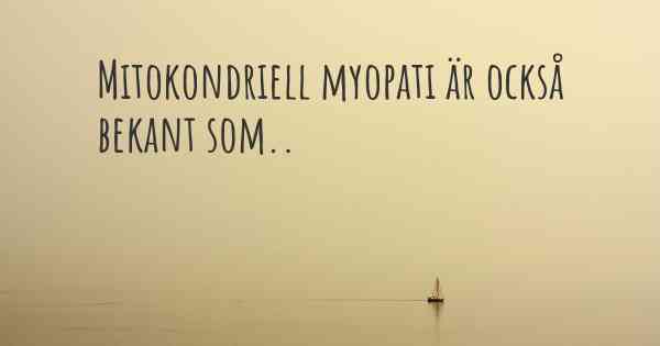 Mitokondriell myopati är också bekant som..