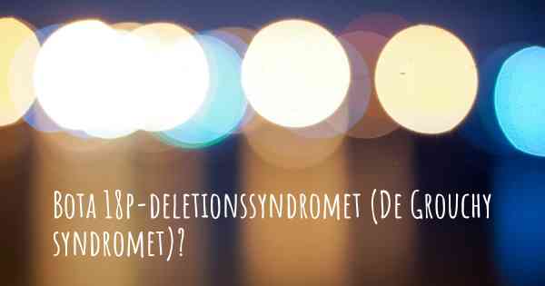 Bota 18p-deletionssyndromet (De Grouchy syndromet)?