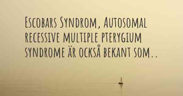 Escobars Syndrom, Autosomal recessive multiple pterygium syndrome är också bekant som..
