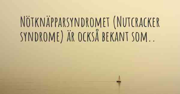 Nötknäpparsyndromet (Nutcracker syndrome) är också bekant som..