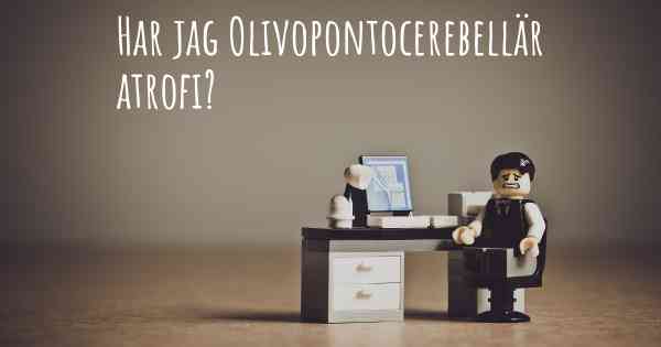 Har jag Olivopontocerebellär atrofi?