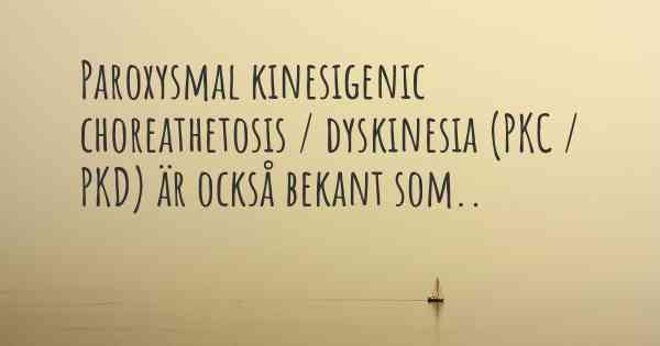 Paroxysmal kinesigenic choreathetosis / dyskinesia (PKC / PKD) är också bekant som..
