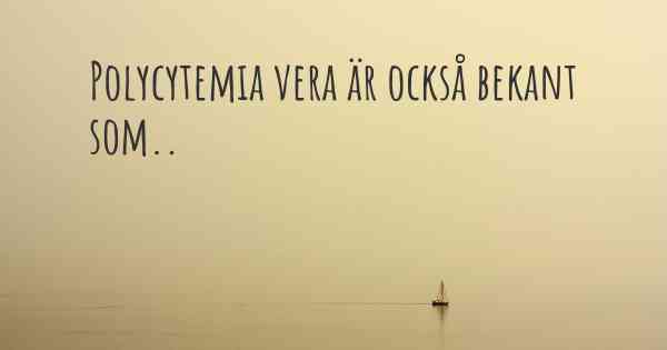 Polycytemia vera är också bekant som..