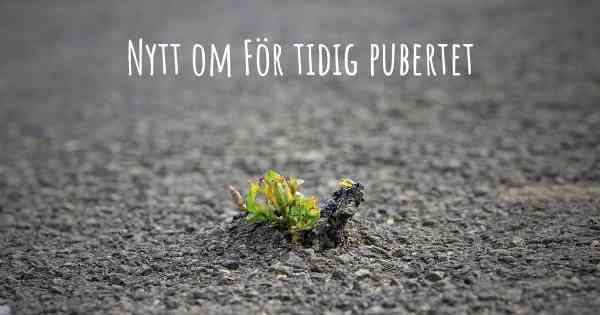 Nytt om För tidig pubertet