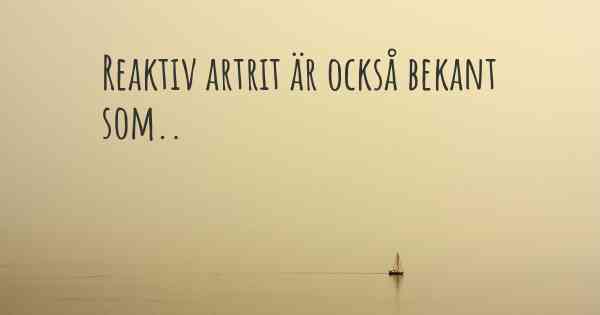 Reaktiv artrit är också bekant som..