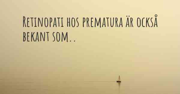 Retinopati hos prematura är också bekant som..