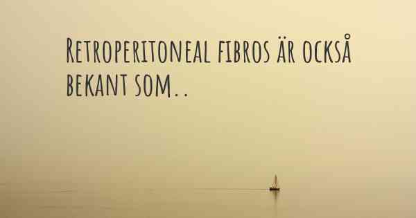 Retroperitoneal fibros är också bekant som..