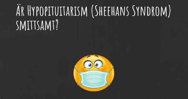 Är Hypopituitarism (Sheehans Syndrom) smittsamt?