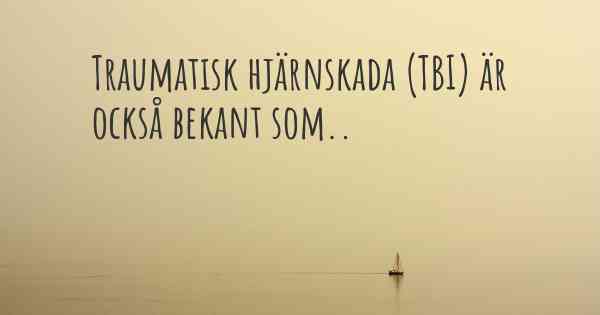 Traumatisk hjärnskada (TBI) är också bekant som..