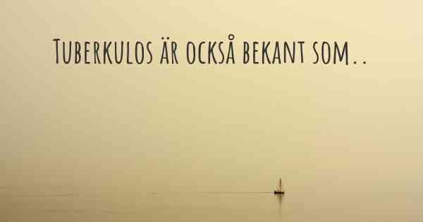 Tuberkulos är också bekant som..