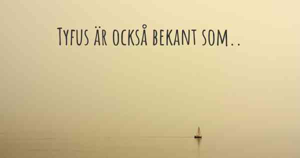 Tyfus är också bekant som..