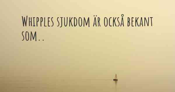 Whipples sjukdom är också bekant som..