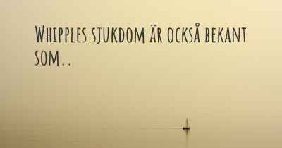 Whipples sjukdom är också bekant som..