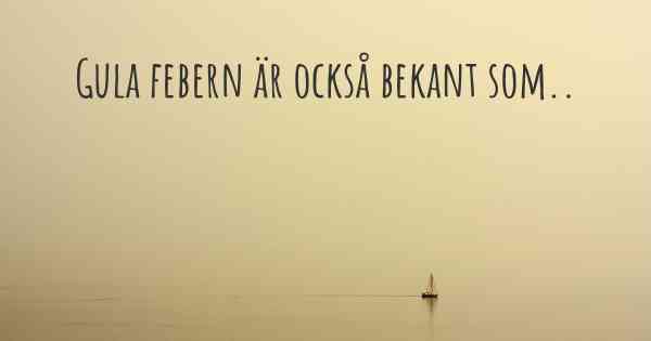 Gula febern är också bekant som..