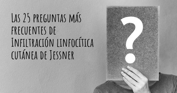 Las 25 preguntas más frecuentes de Infiltración linfocítica cutánea de Jessner