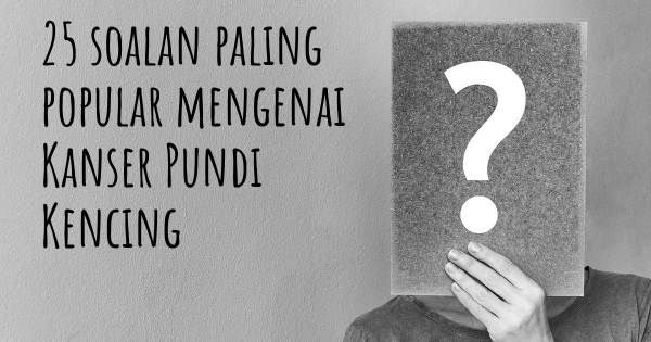 25 soalan Kanser Pundi Kencing paling popular