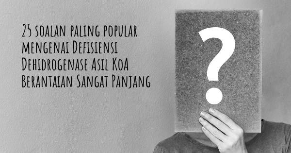 25 soalan Defisiensi Dehidrogenase Asil KoA Berantaian Sangat Panjang paling popular