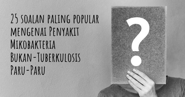 25 soalan Penyakit Mikobakteria Bukan-Tuberkulosis Paru-Paru paling popular