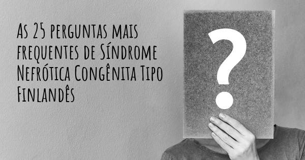 As 25 perguntas mais frequentes sobre Síndrome Nefrótica Congênita Tipo Finlandês