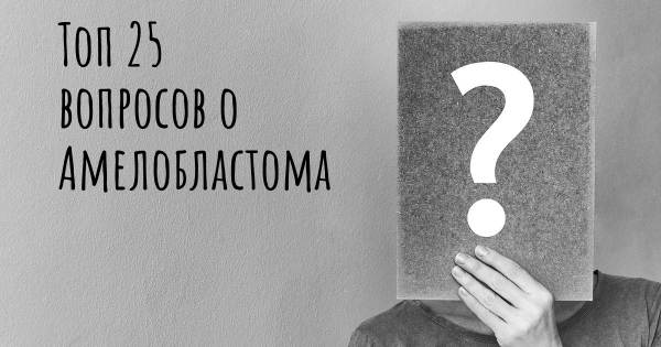 Топ 25 вопросов о Амелобластома