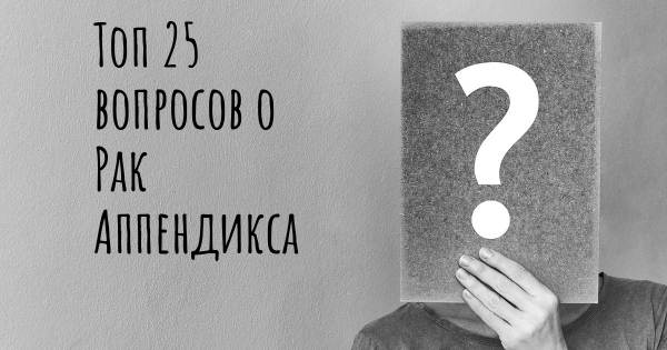 Топ 25 вопросов о Рак Аппендикса