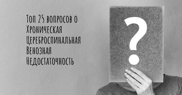 Топ 25 вопросов о Хроническая Цереброспинальная Венозная Недостаточность