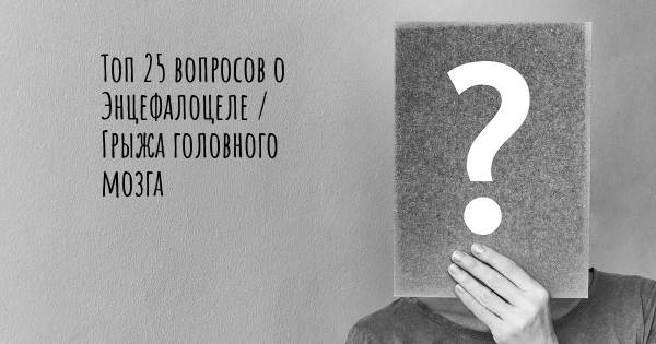 Топ 25 вопросов о Энцефалоцеле / Грыжа головного мозга